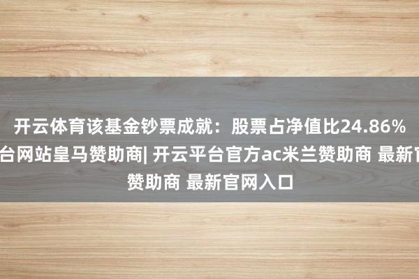 开云体育该基金钞票成就：股票占净值比24.86%-开云平台网站皇马赞助商| 开云平台官方ac米兰赞助商 最新官网入口