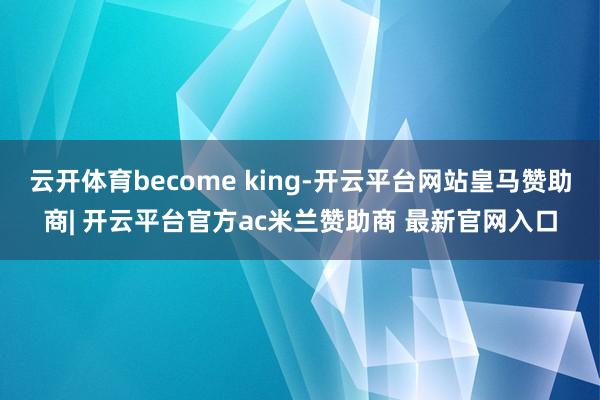 云开体育become king-开云平台网站皇马赞助商| 开云平台官方ac米兰赞助商 最新官网入口