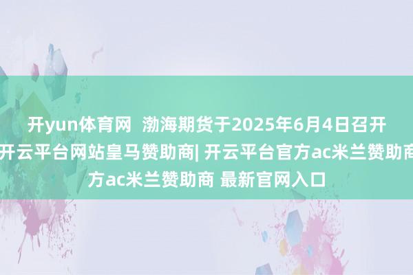 开yun体育网  渤海期货于2025年6月4日召开临时鼓动大会-开云平台网站皇马赞助商| 开云平台官方ac米兰赞助商 最新官网入口