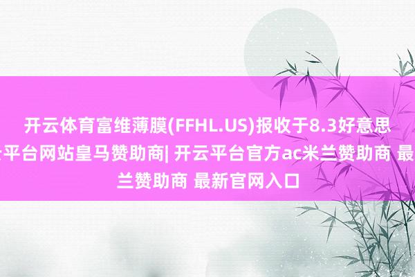 开云体育富维薄膜(FFHL.US)报收于8.3好意思元/股-开云平台网站皇马赞助商| 开云平台官方ac米兰赞助商 最新官网入口