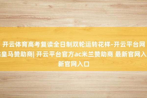 开云体育高考复读全日制双轮运转花样-开云平台网站皇马赞助商| 开云平台官方ac米兰赞助商 最新官网入口