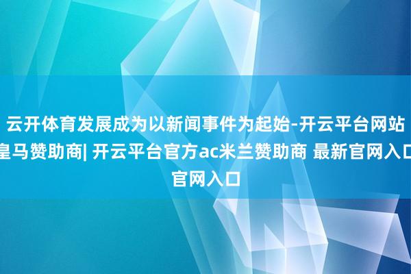 云开体育发展成为以新闻事件为起始-开云平台网站皇马赞助商| 开云平台官方ac米兰赞助商 最新官网入口