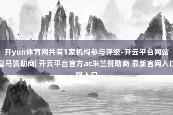开yun体育网共有1家机构参与评级-开云平台网站皇马赞助商| 开云平台官方ac米兰赞助商 最新官网入口