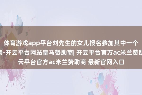 体育游戏app平台刘先生的女儿报名参加其中一个专任教师岗的选聘-开云平台网站皇马赞助商| 开云平台官方ac米兰赞助商 最新官网入口