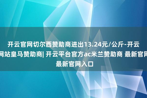 开云官网切尔西赞助商进出13.24元/公斤-开云平台网站皇马赞助商| 开云平台官方ac米兰赞助商 最新官网入口