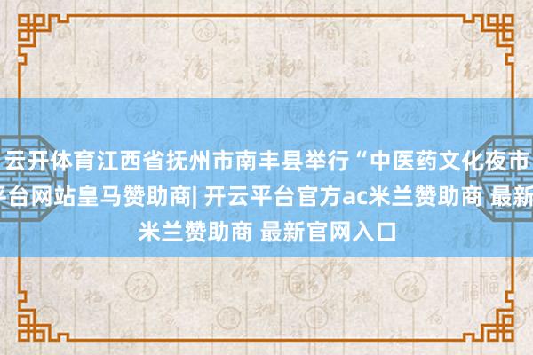 云开体育江西省抚州市南丰县举行“中医药文化夜市”-开云平台网站皇马赞助商| 开云平台官方ac米兰赞助商 最新官网入口