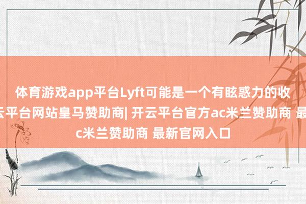 体育游戏app平台Lyft可能是一个有眩惑力的收购宗旨-开云平台网站皇马赞助商| 开云平台官方ac米兰赞助商 最新官网入口