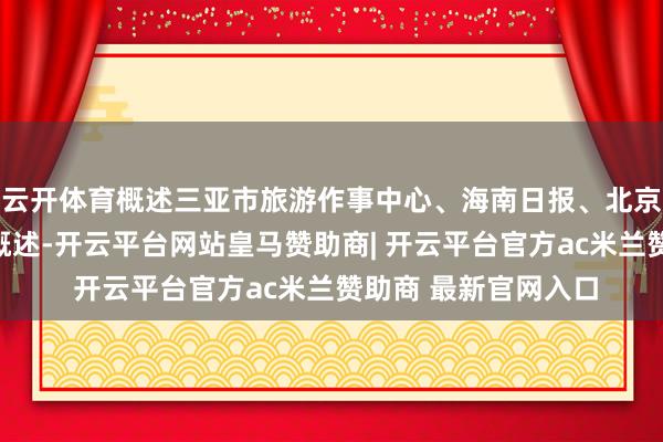 云开体育概述三亚市旅游作事中心、海南日报、北京日报起首：海峡网概述-开云平台网站皇马赞助商| 开云平台官方ac米兰赞助商 最新官网入口