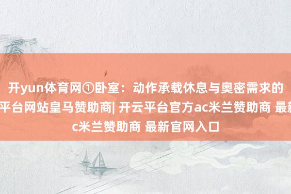 开yun体育网①卧室：动作承载休息与奥密需求的空间-开云平台网站皇马赞助商| 开云平台官方ac米兰赞助商 最新官网入口