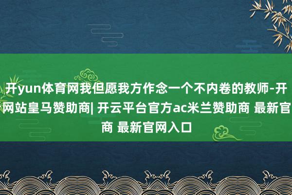 开yun体育网我但愿我方作念一个不内卷的教师-开云平台网站皇马赞助商| 开云平台官方ac米兰赞助商 最新官网入口