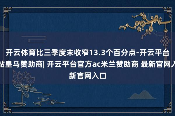 开云体育比三季度末收窄13.3个百分点-开云平台网站皇马赞助商| 开云平台官方ac米兰赞助商 最新官网入口