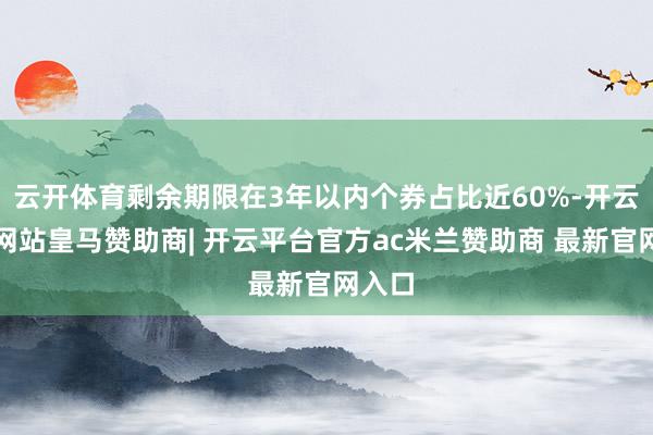 云开体育剩余期限在3年以内个券占比近60%-开云平台网站皇马赞助商| 开云平台官方ac米兰赞助商 最新官网入口