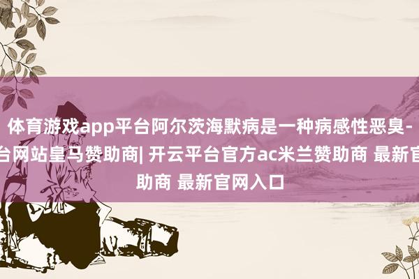 体育游戏app平台阿尔茨海默病是一种病感性恶臭-开云平台网站皇马赞助商| 开云平台官方ac米兰赞助商 最新官网入口