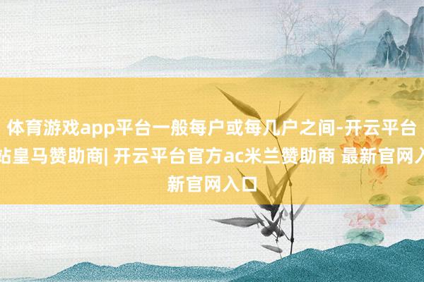 体育游戏app平台一般每户或每几户之间-开云平台网站皇马赞助商| 开云平台官方ac米兰赞助商 最新官网入口