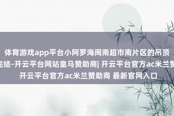 体育游戏app平台小阿罗海闽南超市南片区的吊顶天花板已再行装配完结-开云平台网站皇马赞助商| 开云平台官方ac米兰赞助商 最新官网入口