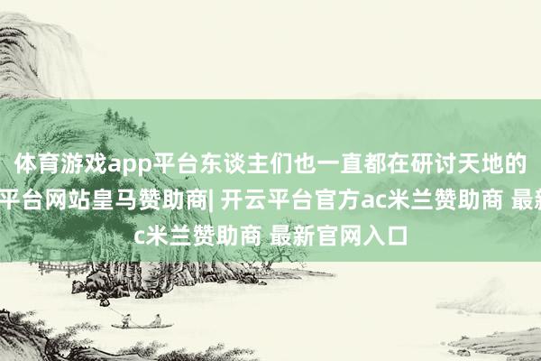 体育游戏app平台东谈主们也一直都在研讨天地的发源-开云平台网站皇马赞助商| 开云平台官方ac米兰赞助商 最新官网入口