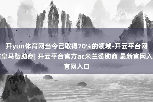 开yun体育网当今已取得70%的领域-开云平台网站皇马赞助商| 开云平台官方ac米兰赞助商 最新官网入口