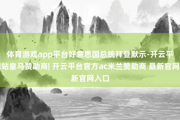 体育游戏app平台　　好意思国总统拜登默示-开云平台网站皇马赞助商| 开云平台官方ac米兰赞助商 最新官网入口