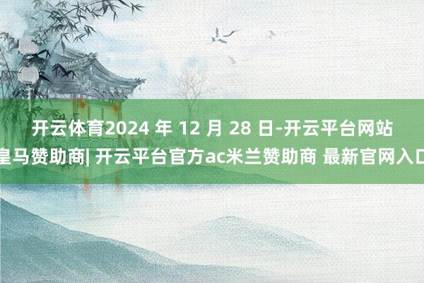 开云体育2024 年 12 月 28 日-开云平台网站皇马赞助商| 开云平台官方ac米兰赞助商 最新官网入口