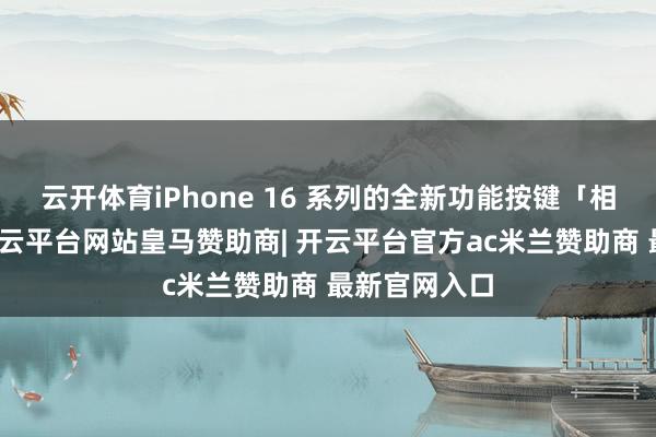 云开体育iPhone 16 系列的全新功能按键「相机戒指」-开云平台网站皇马赞助商| 开云平台官方ac米兰赞助商 最新官网入口