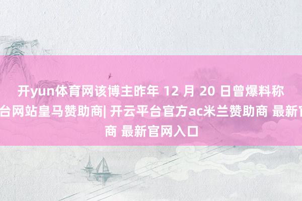 开yun体育网该博主昨年 12 月 20 日曾爆料称-开云平台网站皇马赞助商| 开云平台官方ac米兰赞助商 最新官网入口