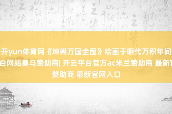 开yun体育网《坤舆万国全图》绘画于明代万积年间-开云平台网站皇马赞助商| 开云平台官方ac米兰赞助商 最新官网入口