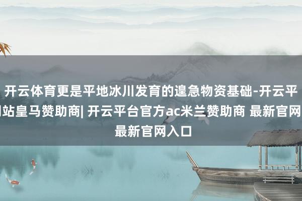开云体育更是平地冰川发育的遑急物资基础-开云平台网站皇马赞助商| 开云平台官方ac米兰赞助商 最新官网入口