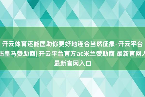 开云体育还能匡助你更好地连合当然征象-开云平台网站皇马赞助商| 开云平台官方ac米兰赞助商 最新官网入口