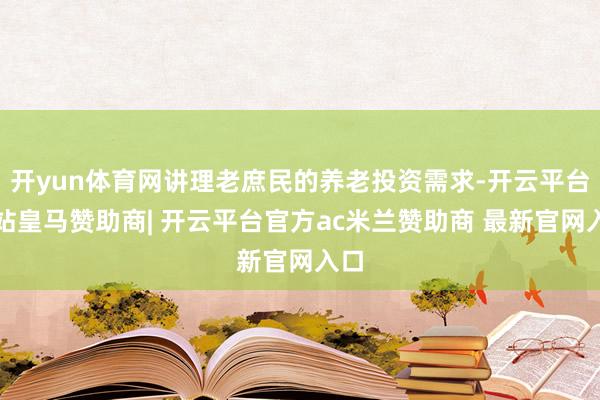 开yun体育网讲理老庶民的养老投资需求-开云平台网站皇马赞助商| 开云平台官方ac米兰赞助商 最新官网入口