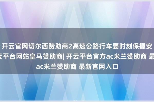 开云官网切尔西赞助商2高速公路行车要时刻保握安全车距-开云平台网站皇马赞助商| 开云平台官方ac米兰赞助商 最新官网入口