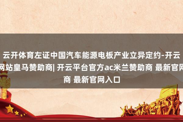 云开体育左证中国汽车能源电板产业立异定约-开云平台网站皇马赞助商| 开云平台官方ac米兰赞助商 最新官网入口