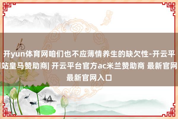 开yun体育网咱们也不应薄情养生的缺欠性-开云平台网站皇马赞助商| 开云平台官方ac米兰赞助商 最新官网入口