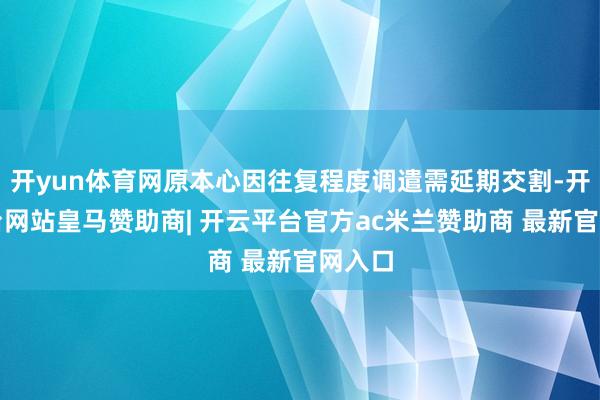 开yun体育网原本心因往复程度调遣需延期交割-开云平台网站皇马赞助商| 开云平台官方ac米兰赞助商 最新官网入口