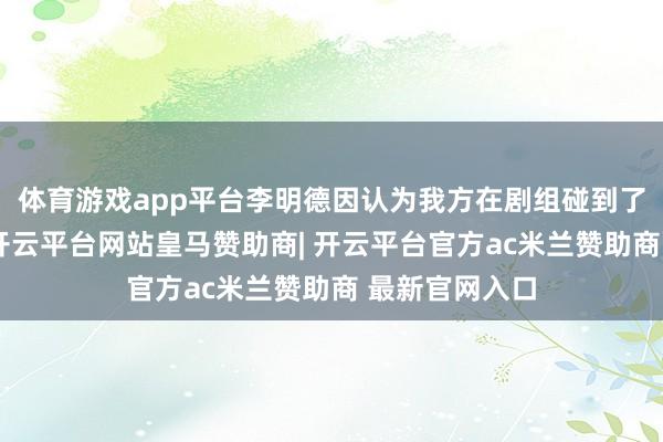 体育游戏app平台李明德因认为我方在剧组碰到了不自制待遇-开云平台网站皇马赞助商| 开云平台官方ac米兰赞助商 最新官网入口