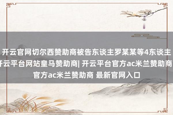 开云官网切尔西赞助商被告东谈主罗某某等4东谈主为谋取私利-开云平台网站皇马赞助商| 开云平台官方ac米兰赞助商 最新官网入口