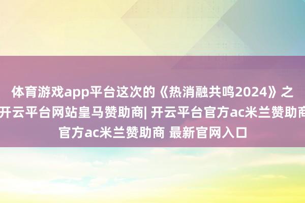 体育游戏app平台这次的《热消融共鸣2024》之是以激发争议-开云平台网站皇马赞助商| 开云平台官方ac米兰赞助商 最新官网入口