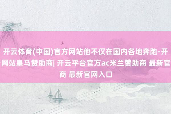 开云体育(中国)官方网站他不仅在国内各地奔跑-开云平台网站皇马赞助商| 开云平台官方ac米兰赞助商 最新官网入口