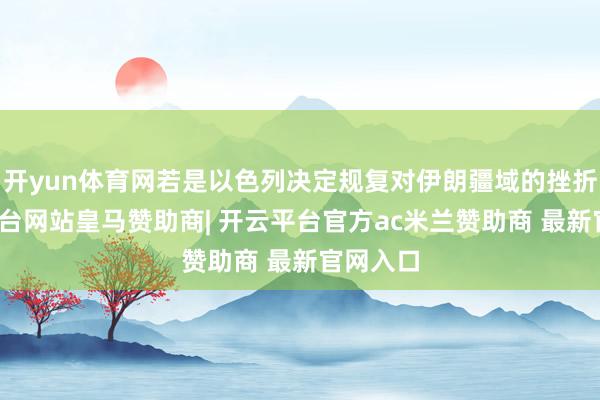 开yun体育网若是以色列决定规复对伊朗疆域的挫折-开云平台网站皇马赞助商| 开云平台官方ac米兰赞助商 最新官网入口