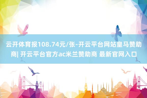 云开体育报108.74元/张-开云平台网站皇马赞助商| 开云平台官方ac米兰赞助商 最新官网入口