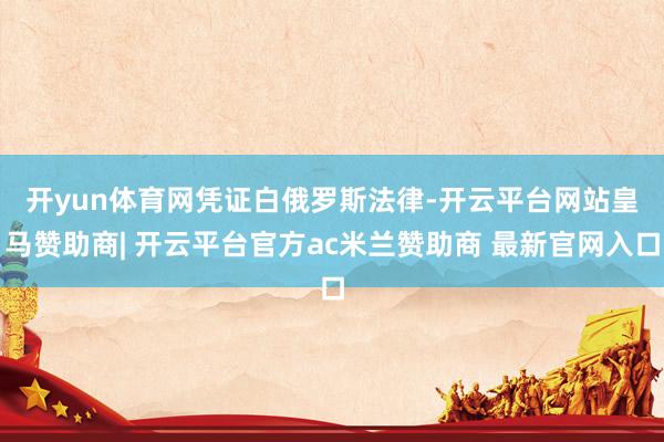 开yun体育网　　凭证白俄罗斯法律-开云平台网站皇马赞助商| 开云平台官方ac米兰赞助商 最新官网入口