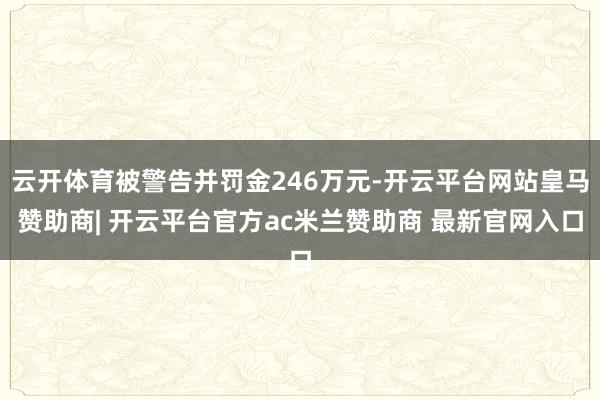 云开体育被警告并罚金246万元-开云平台网站皇马赞助商| 开云平台官方ac米兰赞助商 最新官网入口