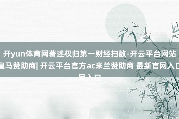开yun体育网著述权归第一财经扫数-开云平台网站皇马赞助商| 开云平台官方ac米兰赞助商 最新官网入口
