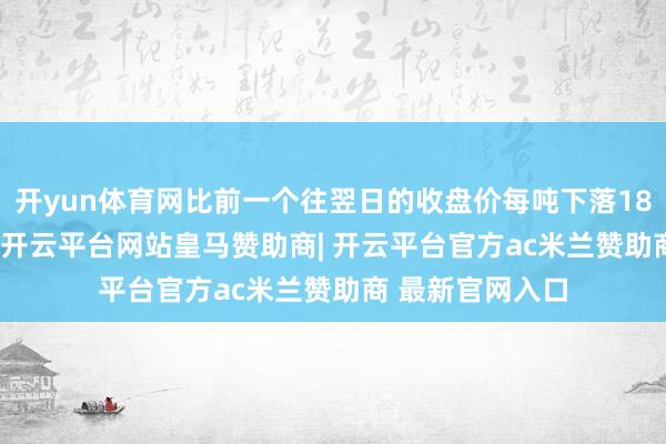 开yun体育网比前一个往翌日的收盘价每吨下落182.50好意思元-开云平台网站皇马赞助商| 开云平台官方ac米兰赞助商 最新官网入口
