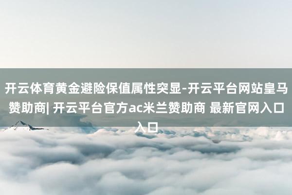 开云体育黄金避险保值属性突显-开云平台网站皇马赞助商| 开云平台官方ac米兰赞助商 最新官网入口