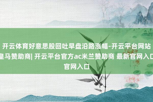 开云体育好意思股回吐早盘沿路涨幅-开云平台网站皇马赞助商| 开云平台官方ac米兰赞助商 最新官网入口