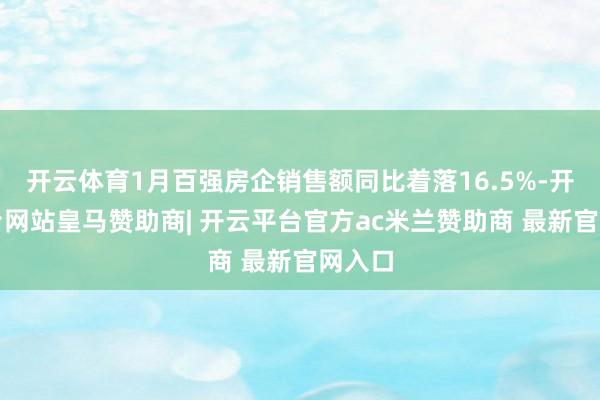 开云体育1月百强房企销售额同比着落16.5%-开云平台网站皇马赞助商| 开云平台官方ac米兰赞助商 最新官网入口