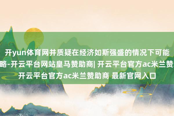 开yun体育网并质疑在经济如斯强盛的情况下可能聘用何种纵脱性战略-开云平台网站皇马赞助商| 开云平台官方ac米兰赞助商 最新官网入口