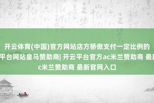 开云体育(中国)官方网站店方骄傲支付一定比例的酬报-开云平台网站皇马赞助商| 开云平台官方ac米兰赞助商 最新官网入口