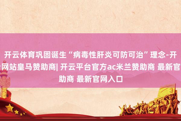 开云体育巩固诞生“病毒性肝炎可防可治”理念-开云平台网站皇马赞助商| 开云平台官方ac米兰赞助商 最新官网入口