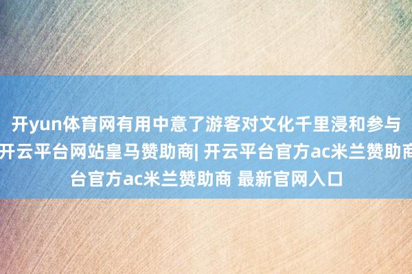 开yun体育网有用中意了游客对文化千里浸和参与式体验的需求-开云平台网站皇马赞助商| 开云平台官方ac米兰赞助商 最新官网入口